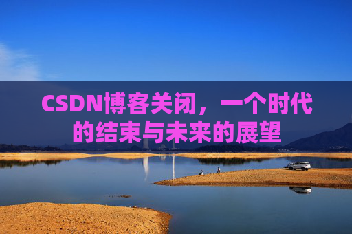 CSDN博客关闭，一个时代的结束与未来的展望
